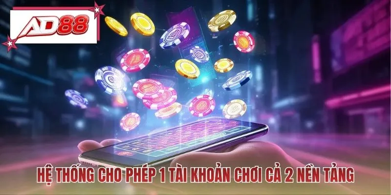 Hệ thống cho phép 1 tài khoản chơi cả 2 nền tảng