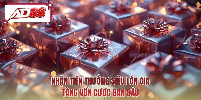 Nhận tiền thưởng siêu lớn gia tăng vốn cược ban đầu