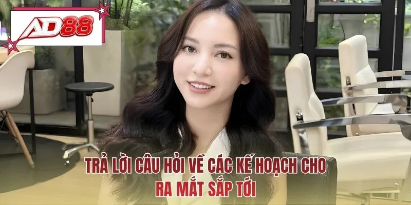 Trả lời câu hỏi về các kế hoạch cho ra mắt sắp tới